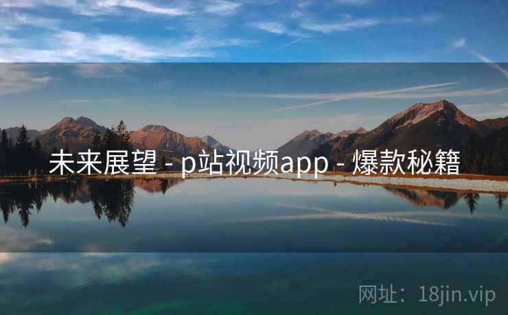 未来展望 - p站视频app - 爆款秘籍