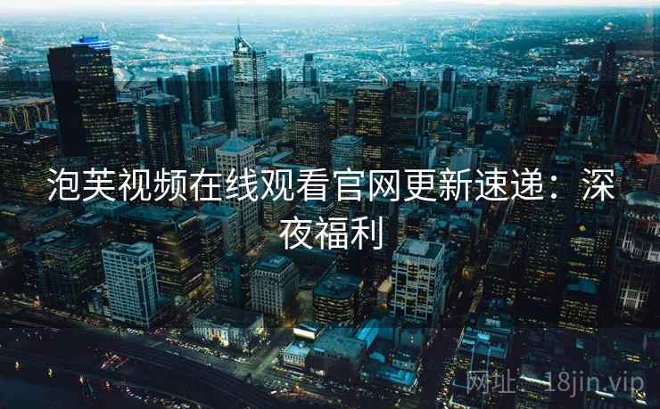 泡芙视频在线观看官网更新速递：深夜福利
