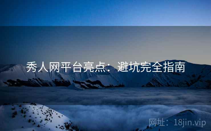 秀人网平台亮点：避坑完全指南