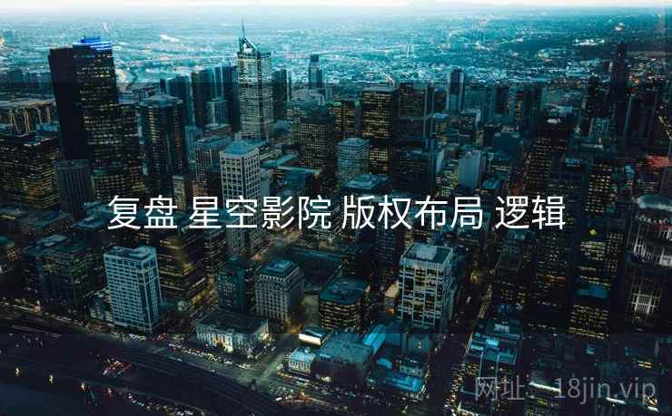 复盘 星空影院 版权布局 逻辑