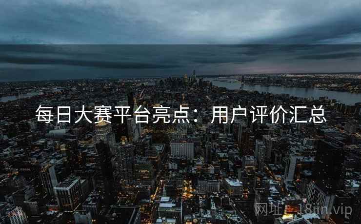 每日大赛平台亮点：用户评价汇总