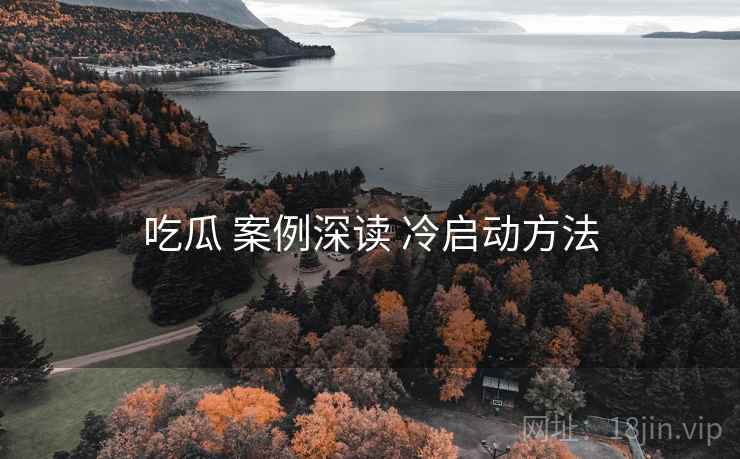 吃瓜 案例深读 冷启动方法