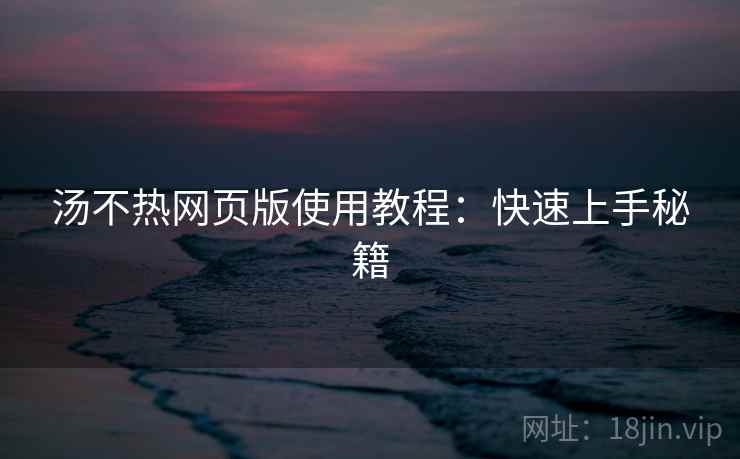 汤不热网页版使用教程：快速上手秘籍