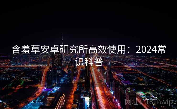 含羞草安卓研究所高效使用：2024常识科普