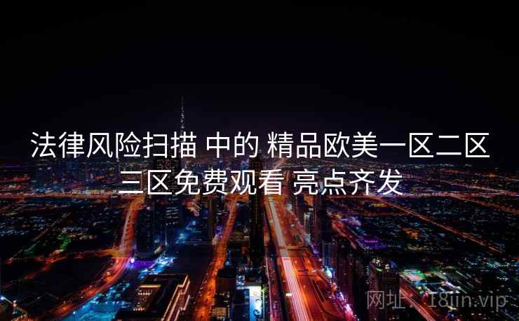 法律风险扫描 中的 精品欧美一区二区三区免费观看 亮点齐发