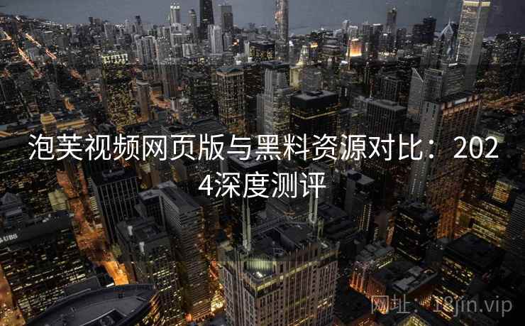 泡芙视频网页版与黑料资源对比：2024深度测评
