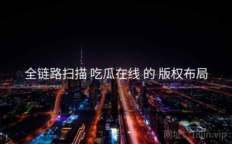 全链路扫描 吃瓜在线 的 版权布局