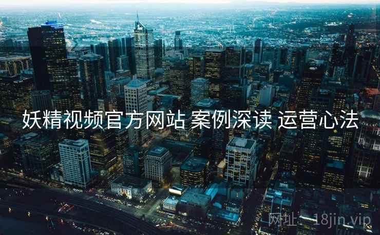 妖精视频官方网站 案例深读 运营心法