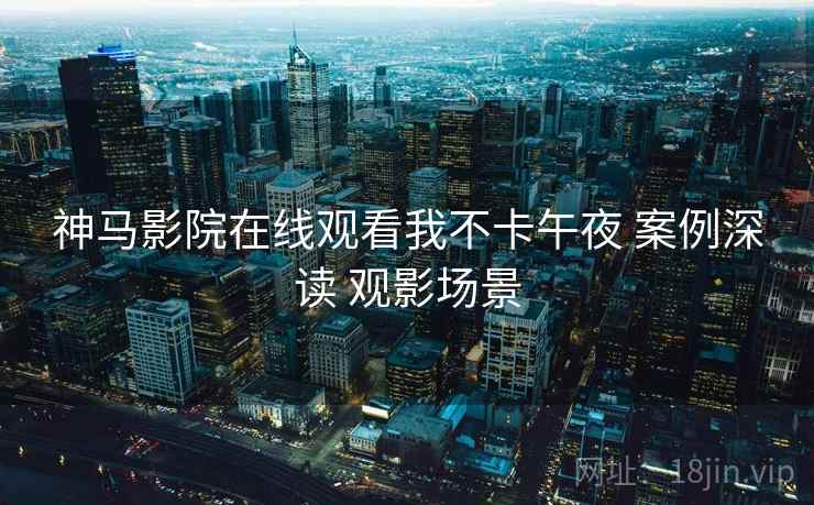 神马影院在线观看我不卡午夜 案例深读 观影场景