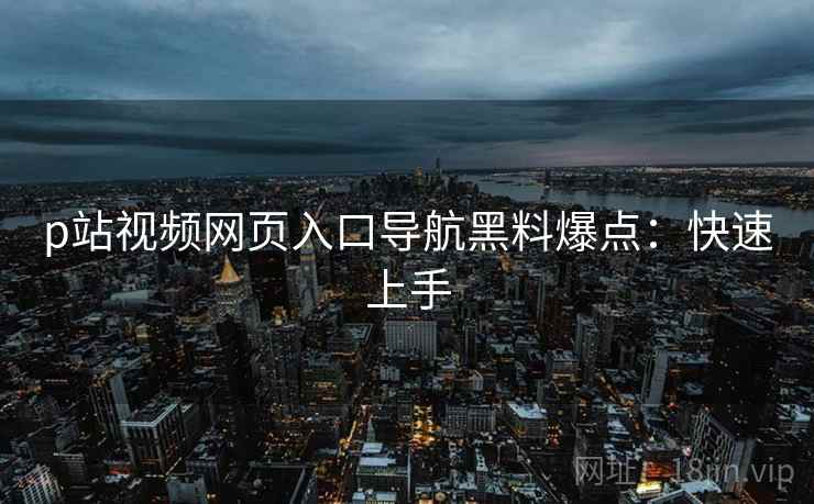 p站视频网页入口导航黑料爆点：快速上手