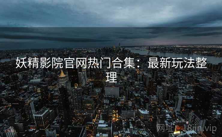 妖精影院官网热门合集：最新玩法整理