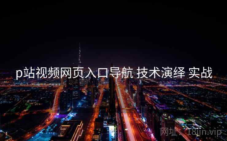 p站视频网页入口导航 技术演绎 实战