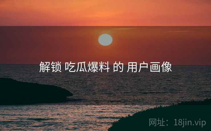 解锁 吃瓜爆料 的 用户画像