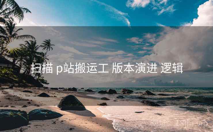 扫描 p站搬运工 版本演进 逻辑