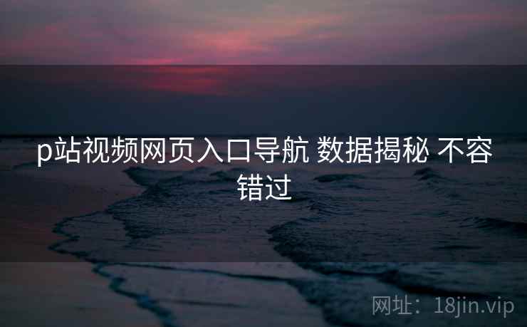 p站视频网页入口导航 数据揭秘 不容错过