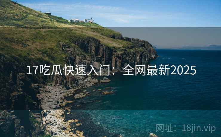 17吃瓜快速入门：全网最新2025