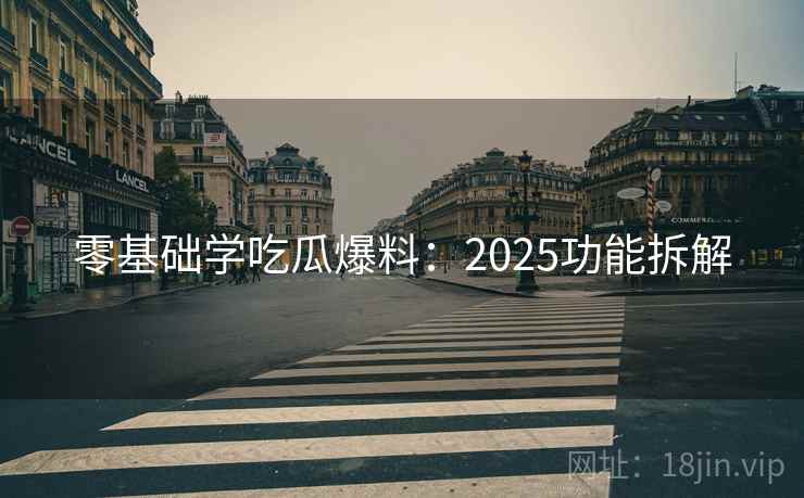 零基础学吃瓜爆料：2025功能拆解