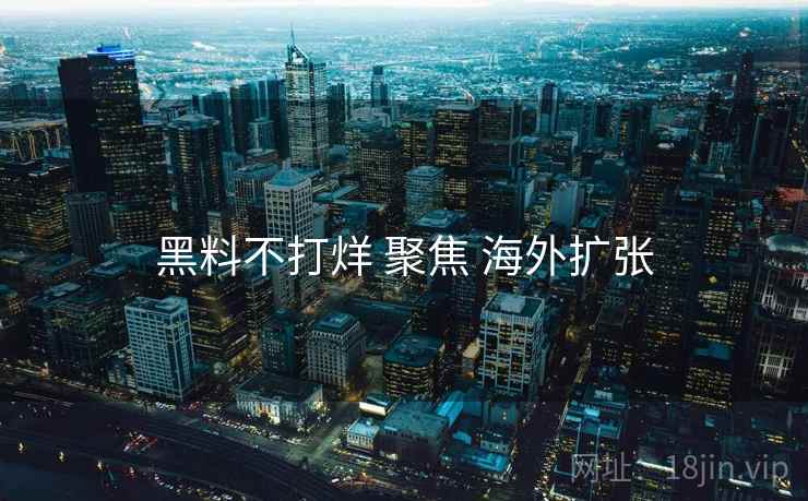 黑料不打烊 聚焦 海外扩张