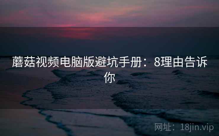 蘑菇视频电脑版避坑手册：8理由告诉你