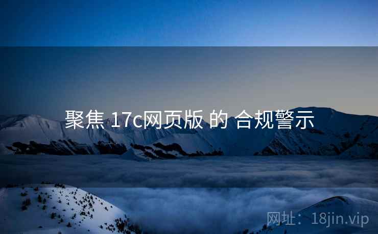 聚焦 17c网页版 的 合规警示
