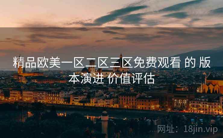 精品欧美一区二区三区免费观看 的 版本演进 价值评估