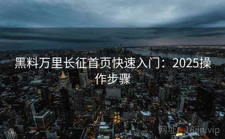 黑料万里长征首页快速入门：2025操作步骤