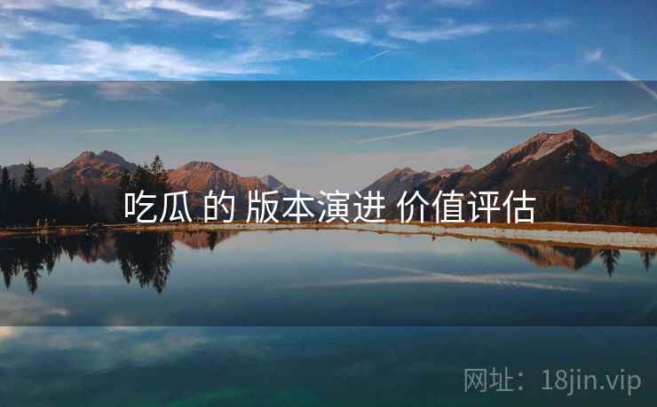吃瓜 的 版本演进 价值评估