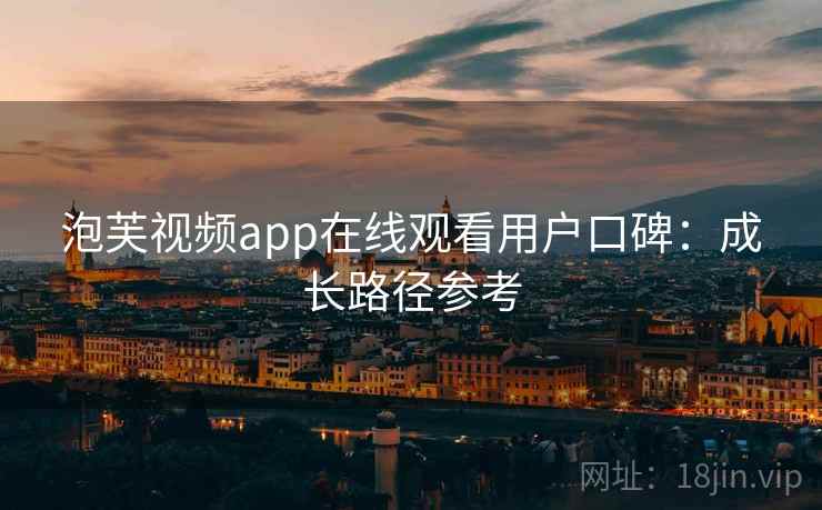 泡芙视频app在线观看用户口碑：成长路径参考
