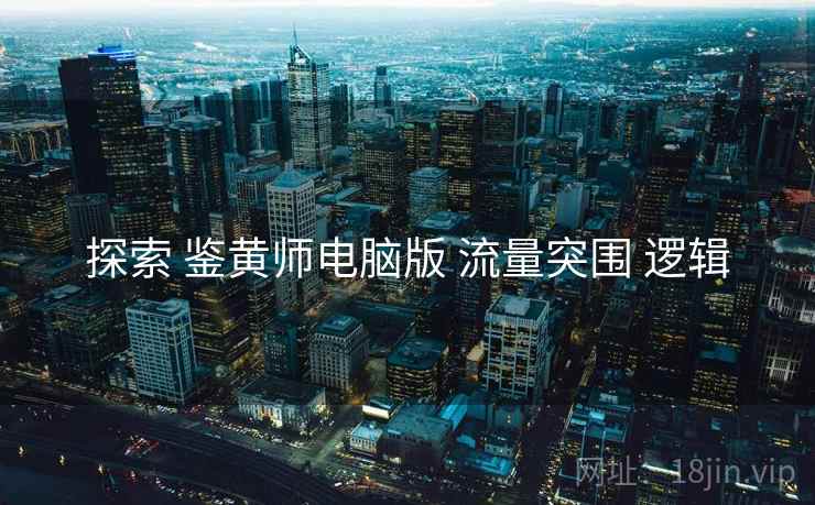 探索 鉴黄师电脑版 流量突围 逻辑