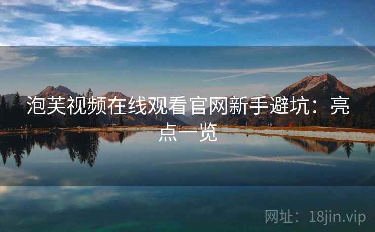 泡芙视频在线观看官网新手避坑：亮点一览