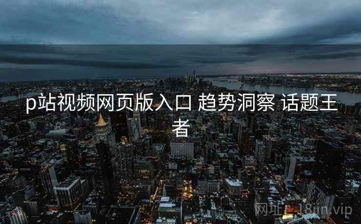 p站视频网页版入口 趋势洞察 话题王者