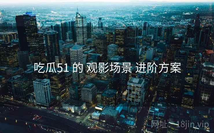 吃瓜51 的 观影场景 进阶方案