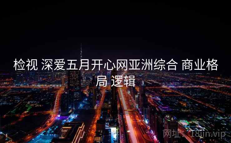 检视 深爱五月开心网亚洲综合 商业格局 逻辑