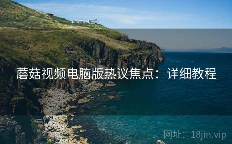 蘑菇视频电脑版热议焦点：详细教程