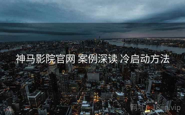 神马影院官网 案例深读 冷启动方法
