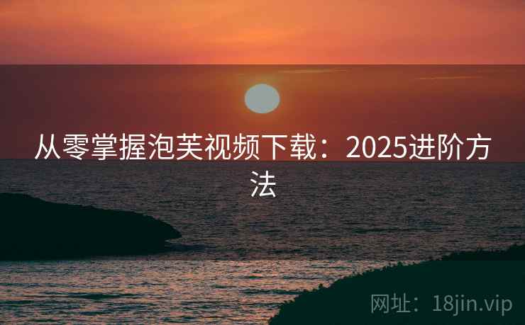 从零掌握泡芙视频下载：2025进阶方法