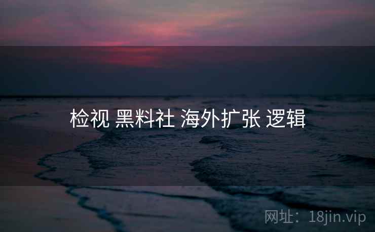 检视 黑料社 海外扩张 逻辑