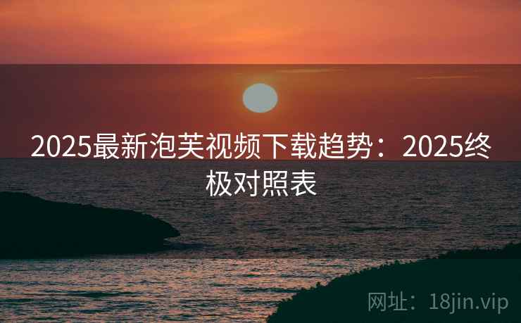 2025最新泡芙视频下载趋势：2025终极对照表