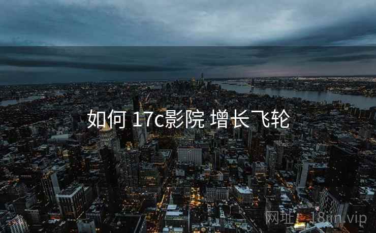 如何 17c影院 增长飞轮