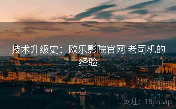 技术升级史：欧乐影院官网 老司机的经验