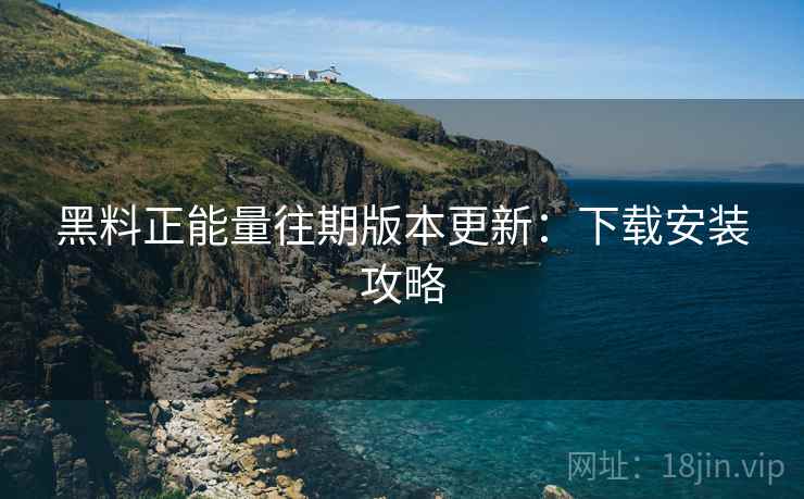 黑料正能量往期版本更新：下载安装攻略