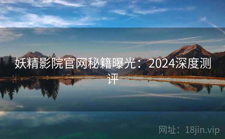 妖精影院官网秘籍曝光：2024深度测评