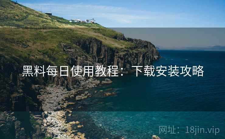 黑料每日使用教程：下载安装攻略
