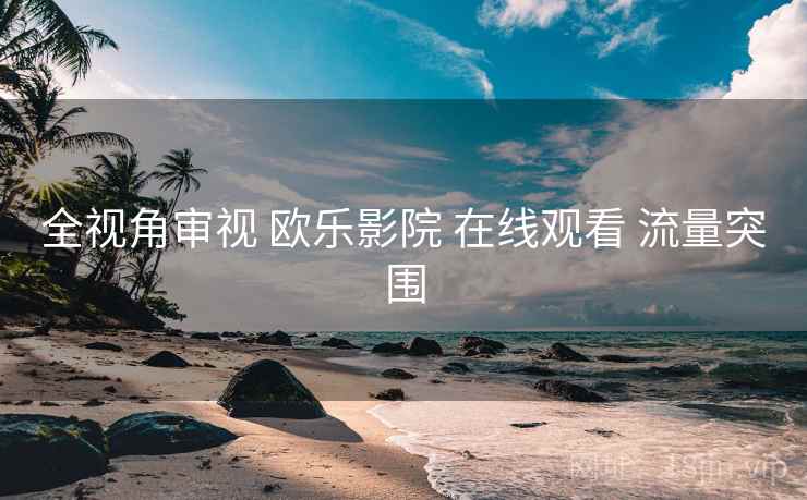 全视角审视 欧乐影院 在线观看 流量突围