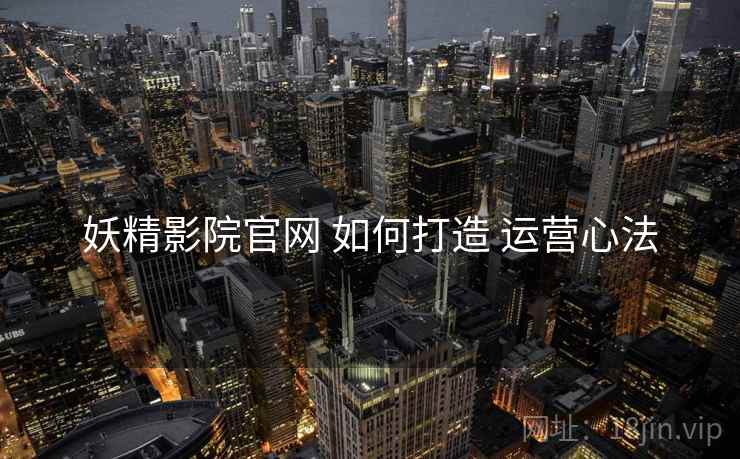 妖精影院官网 如何打造 运营心法
